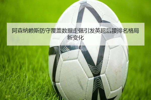 阿森纳赖斯防守覆盖数据走强引发英超后腰排名格局新变化