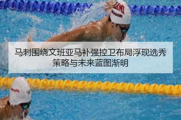 马刺围绕文班亚马补强控卫布局浮现选秀策略与未来蓝图渐明