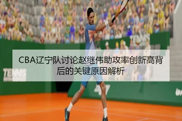 CBA辽宁队讨论赵继伟助攻率创新高背后的关键原因解析