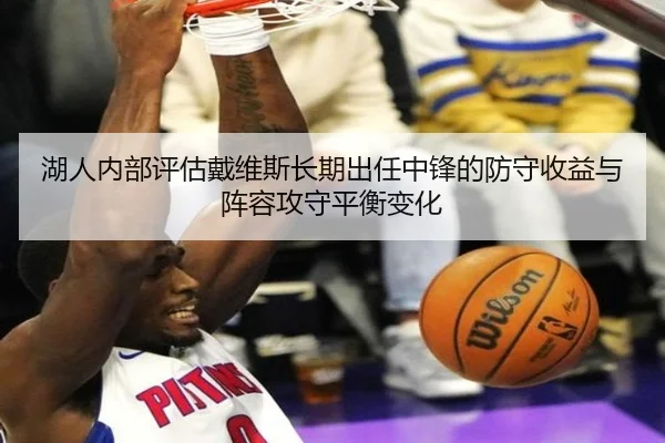 湖人内部评估戴维斯长期出任中锋的防守收益与阵容攻守平衡变化