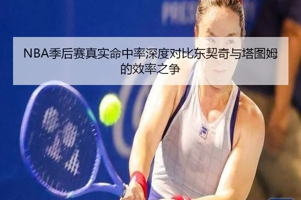 NBA季后赛真实命中率深度对比东契奇与塔图姆的效率之争