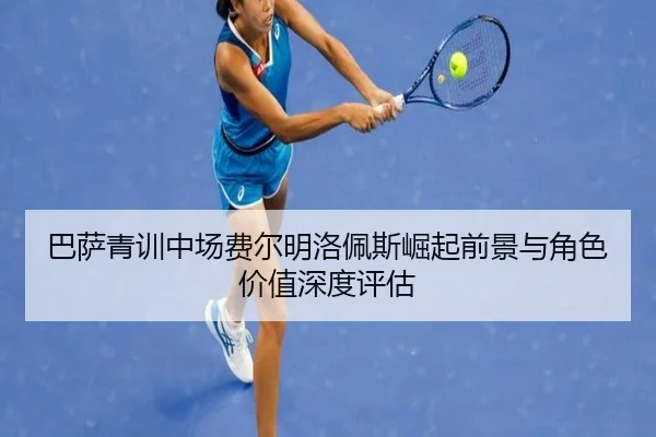 巴萨青训中场费尔明洛佩斯崛起前景与角色价值深度评估